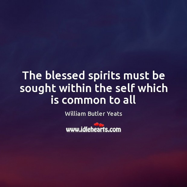 The blessed spirits must be sought within the self which is common to all William Butler Yeats Picture Quote
