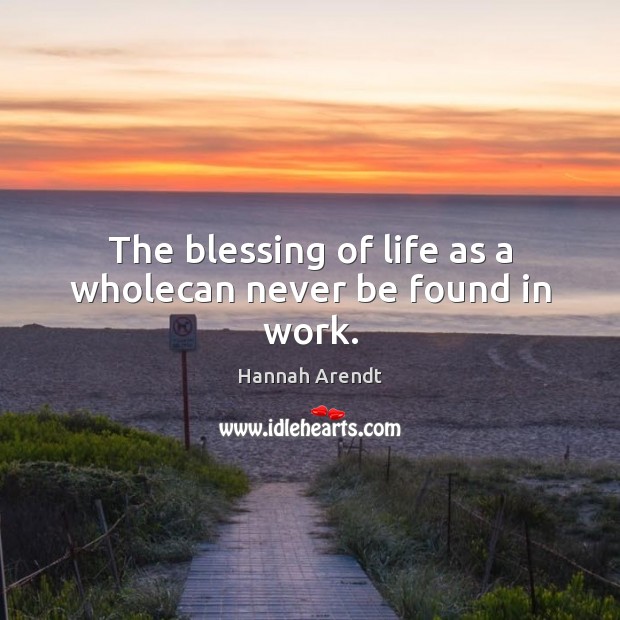 The blessing of life as a wholecan never be found in work. Hannah Arendt Picture Quote