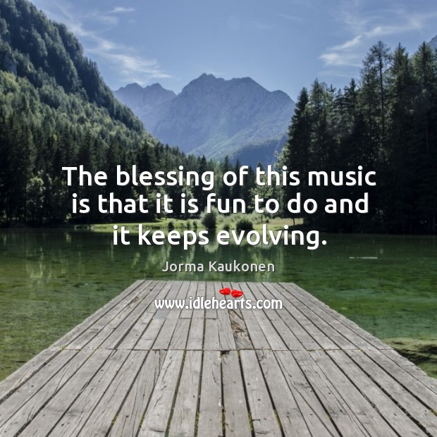 The blessing of this music is that it is fun to do and it keeps evolving. Jorma Kaukonen Picture Quote
