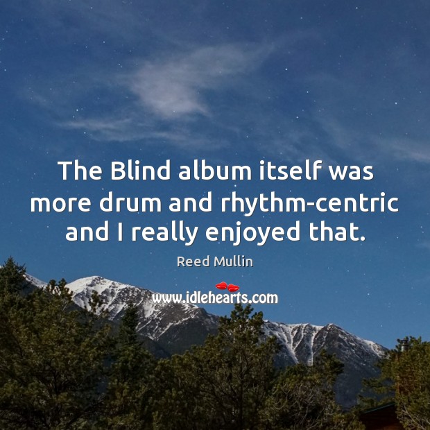 The Blind album itself was more drum and rhythm-centric and I really enjoyed that. Reed Mullin Picture Quote