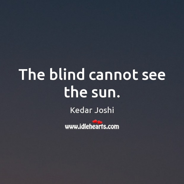 The blind cannot see the sun. Kedar Joshi Picture Quote