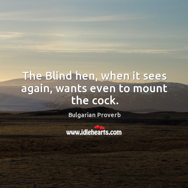 The blind hen, when it sees again, wants even to mount the cock. Bulgarian Proverbs Image