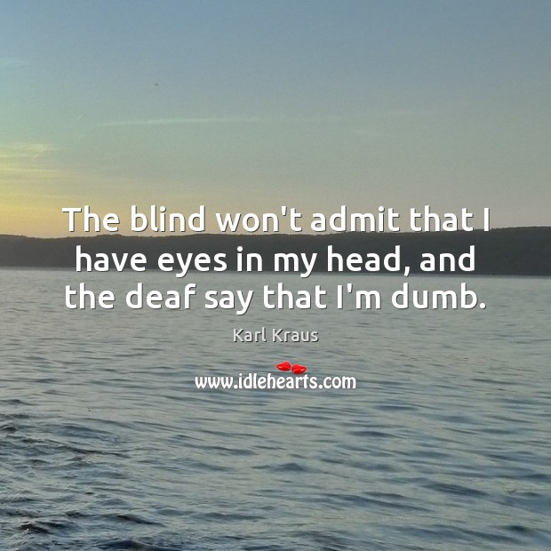 The blind won’t admit that I have eyes in my head, and the deaf say that I’m dumb. Karl Kraus Picture Quote