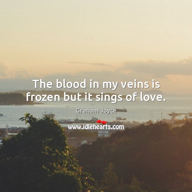 The blood in my veins is frozen but it sings of love. Graham Joyce Picture Quote