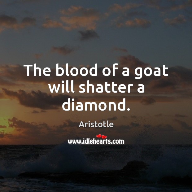 The blood of a goat will shatter a diamond. Aristotle Picture Quote