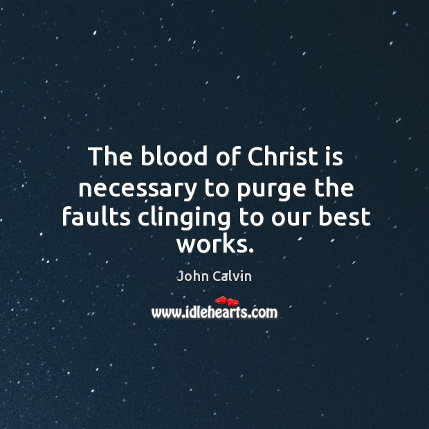 The blood of Christ is necessary to purge the faults clinging to our best works. John Calvin Picture Quote