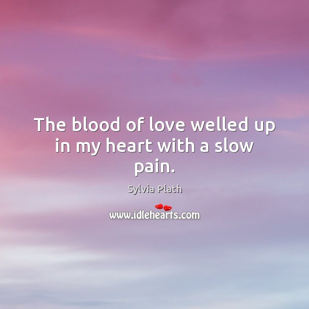 The blood of love welled up in my heart with a slow pain. Sylvia Plath Picture Quote
