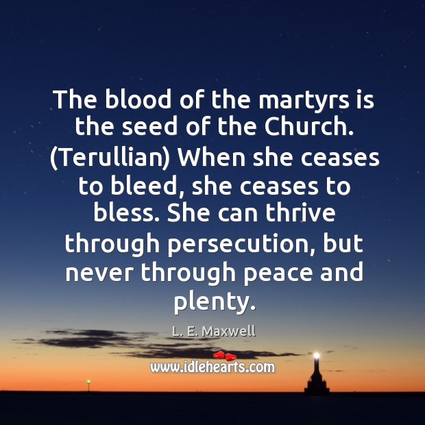 The blood of the martyrs is the seed of the Church. (Terullian) L. E. Maxwell Picture Quote