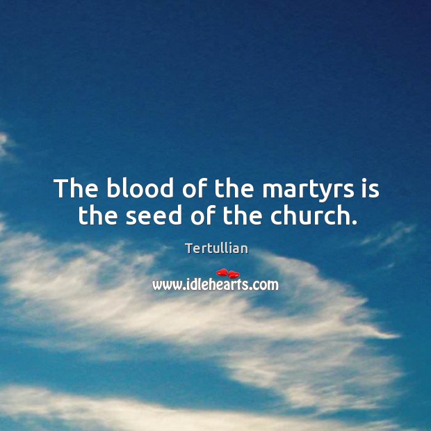 The blood of the martyrs is the seed of the church. Tertullian Picture Quote