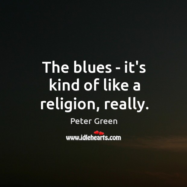 The blues – it’s kind of like a religion, really. Peter Green Picture Quote