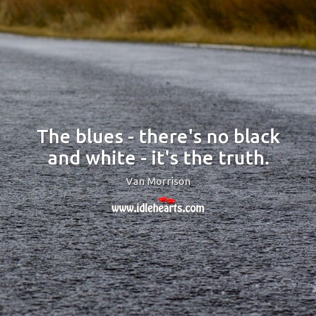 The blues – there’s no black and white – it’s the truth. Van Morrison Picture Quote