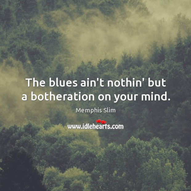 The blues ain’t nothin’ but a botheration on your mind. Image