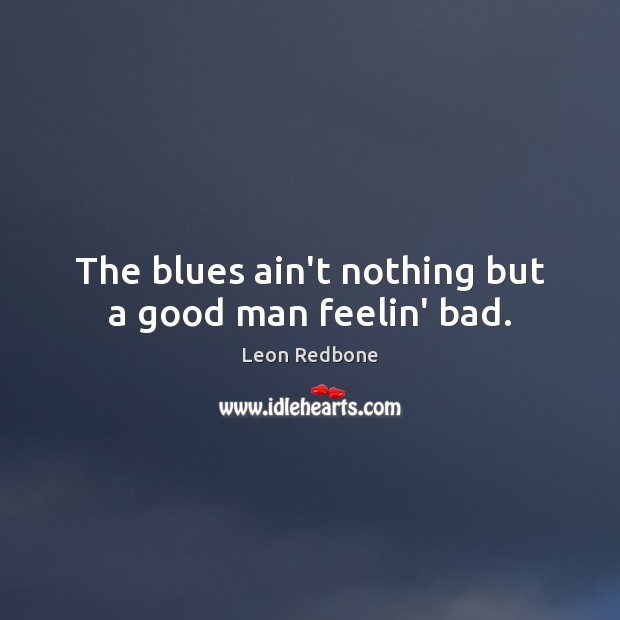 The blues ain’t nothing but a good man feelin’ bad. Men Quotes Image