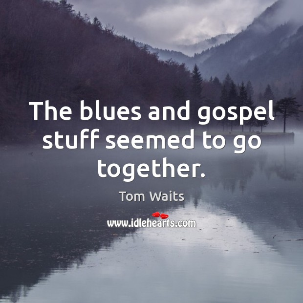 The blues and gospel stuff seemed to go together. Tom Waits Picture Quote
