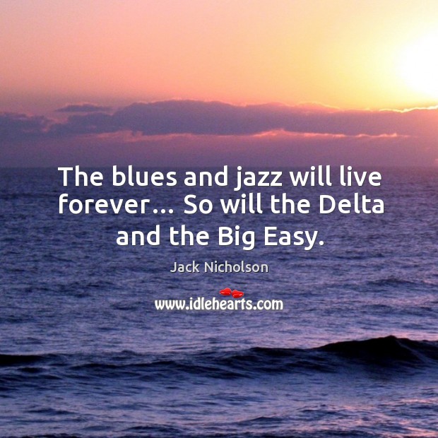 The blues and jazz will live forever… so will the delta and the big easy. Jack Nicholson Picture Quote