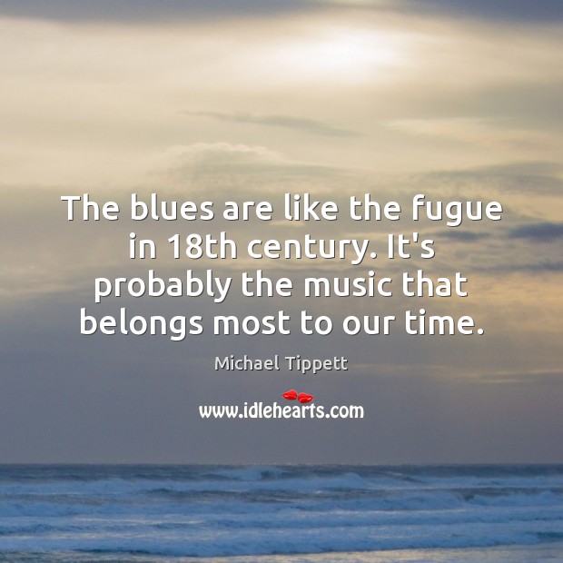 The blues are like the fugue in 18th century. It’s probably the Michael Tippett Picture Quote