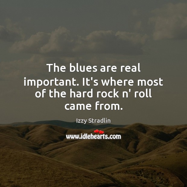 The blues are real important. It’s where most of the hard rock n’ roll came from. Izzy Stradlin Picture Quote