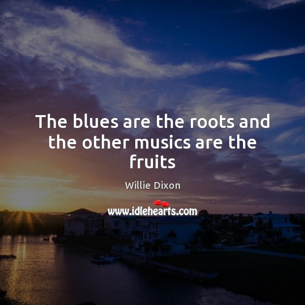 The blues are the roots and the other musics are the fruits Willie Dixon Picture Quote