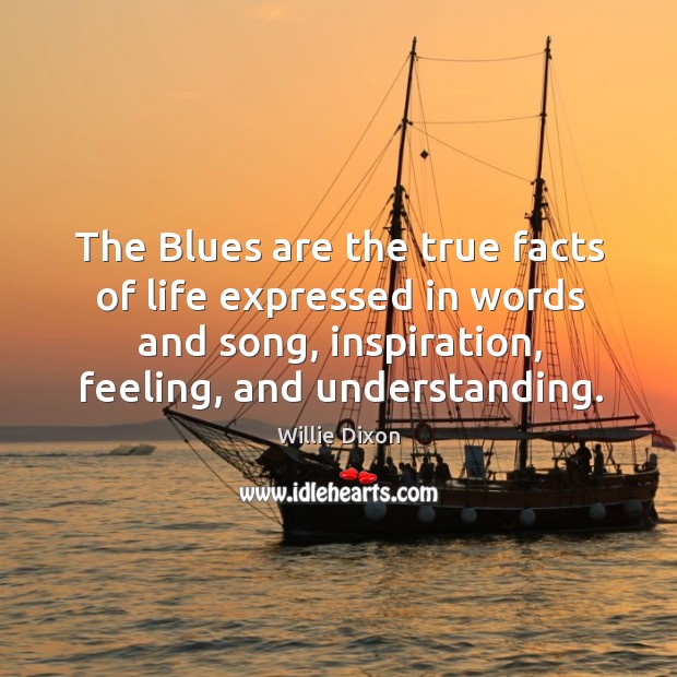 The blues are the true facts of life expressed in words and song, inspiration, feeling, and understanding. Willie Dixon Picture Quote