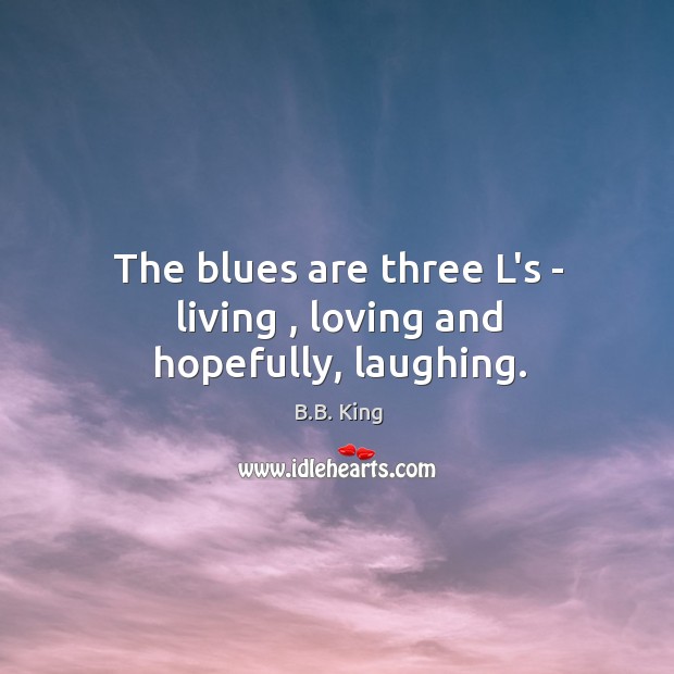 The blues are three L’s – living , loving and hopefully, laughing. Image