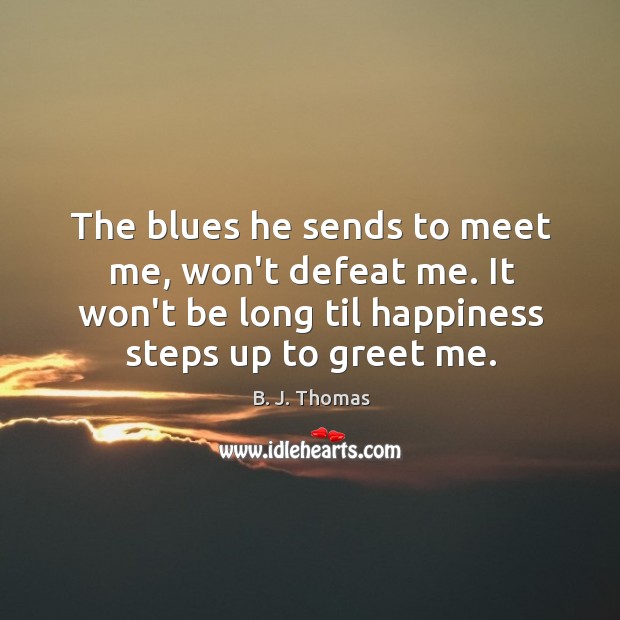 The blues he sends to meet me, won’t defeat me. It won’t B. J. Thomas Picture Quote
