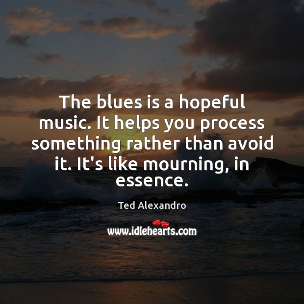 The blues is a hopeful music. It helps you process something rather Ted Alexandro Picture Quote