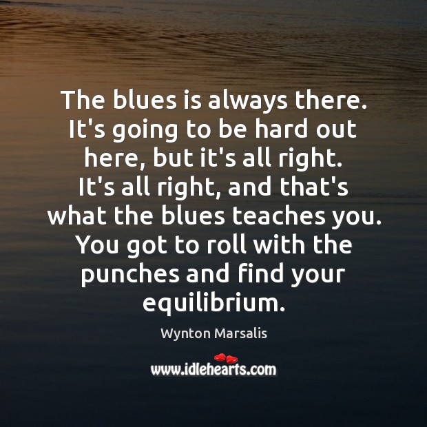The blues is always there. It’s going to be hard out here, Wynton Marsalis Picture Quote