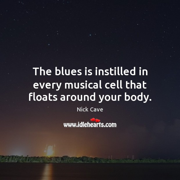 The blues is instilled in every musical cell that floats around your body. Nick Cave Picture Quote