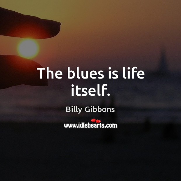 The blues is life itself. Billy Gibbons Picture Quote