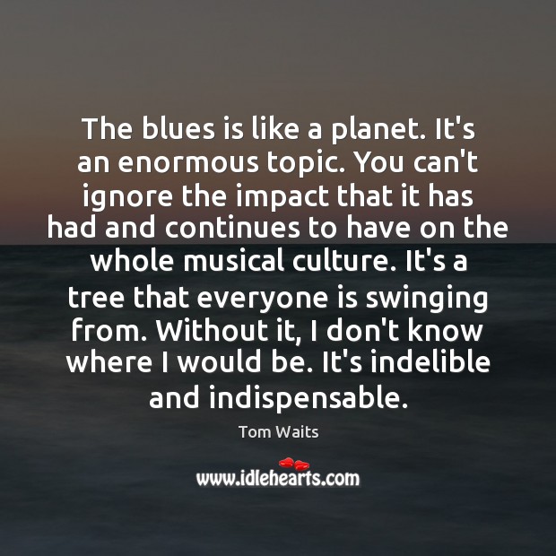 The blues is like a planet. It’s an enormous topic. You can’t Tom Waits Picture Quote