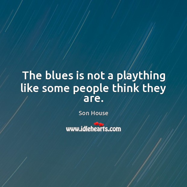 The blues is not a plaything like some people think they are. Son House Picture Quote