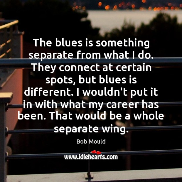 The blues is something separate from what I do. They connect at Bob Mould Picture Quote