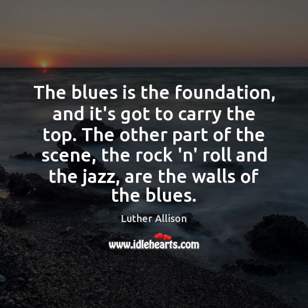 The blues is the foundation, and it’s got to carry the top. Image