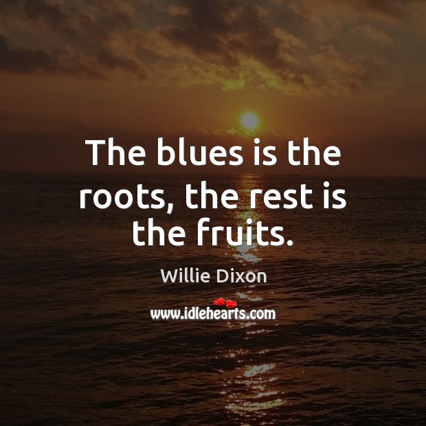 The blues is the roots, the rest is the fruits. Willie Dixon Picture Quote