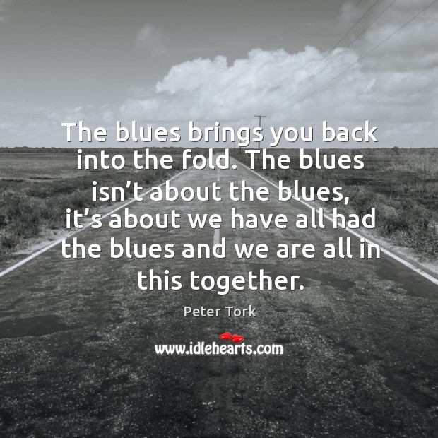 The blues isn’t about the blues, it’s about we have all had the blues and we are all in this together. Peter Tork Picture Quote