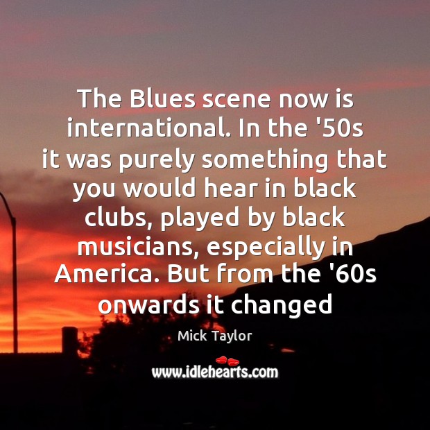 The Blues scene now is international. In the ’50s it was Mick Taylor Picture Quote