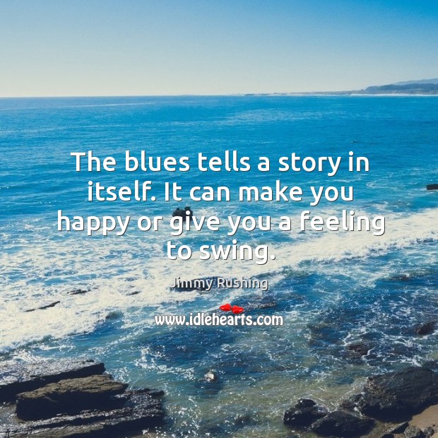 The blues tells a story in itself. It can make you happy or give you a feeling to swing. Jimmy Rushing Picture Quote