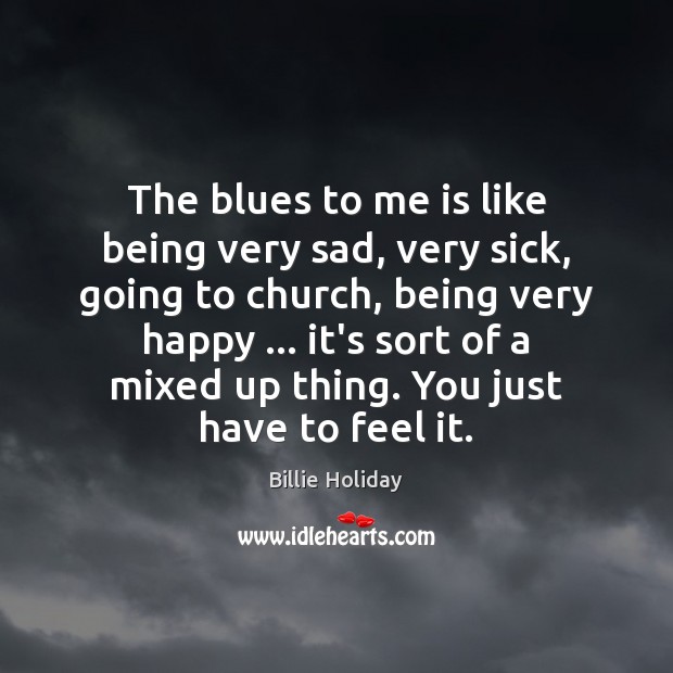 The blues to me is like being very sad, very sick, going Billie Holiday Picture Quote