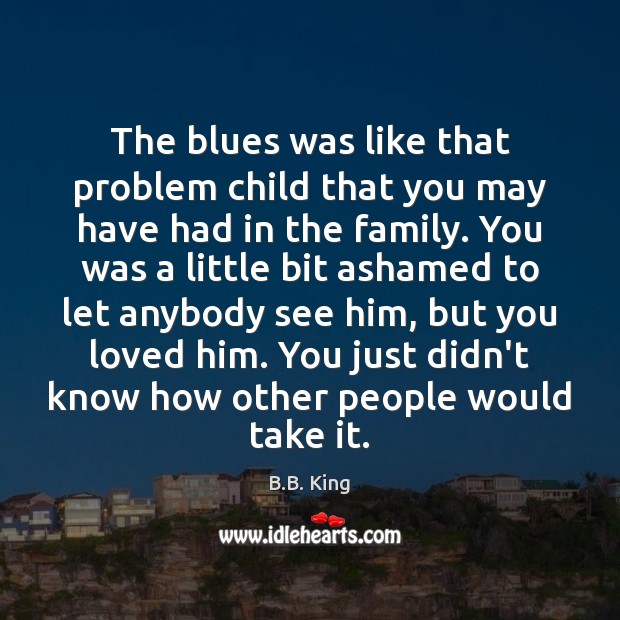 The blues was like that problem child that you may have had B.B. King Picture Quote