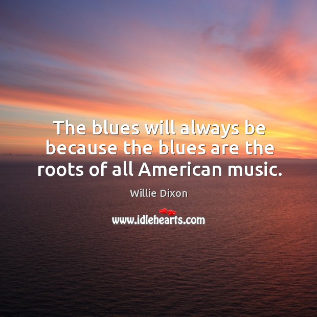 The blues will always be because the blues are the roots of all American music. Willie Dixon Picture Quote