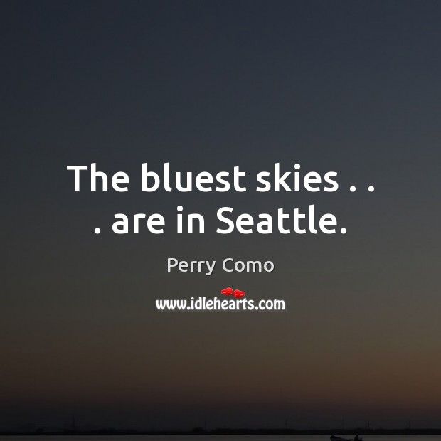 The bluest skies . . . are in Seattle. Perry Como Picture Quote