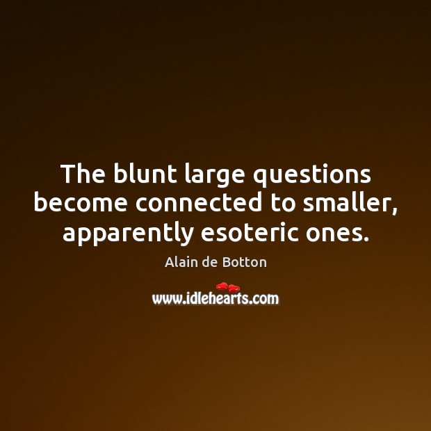 The blunt large questions become connected to smaller, apparently esoteric ones. Alain de Botton Picture Quote