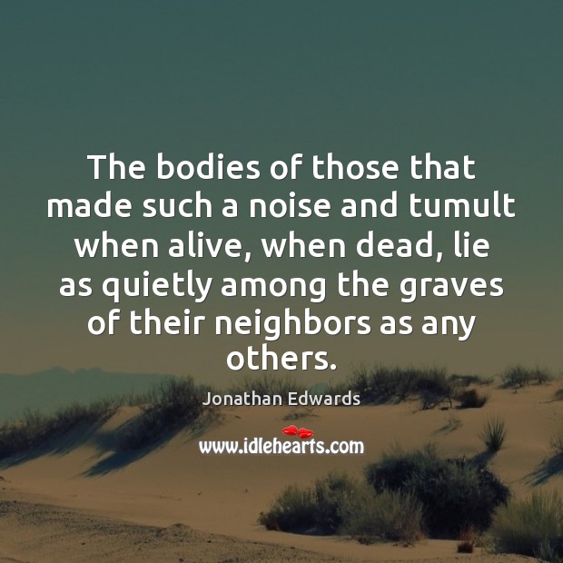 The bodies of those that made such a noise and tumult when Jonathan Edwards Picture Quote