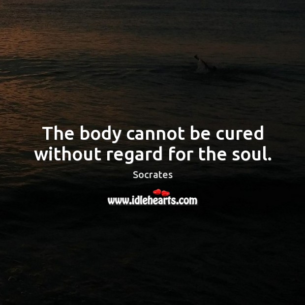 The body cannot be cured without regard for the soul. Socrates Picture Quote