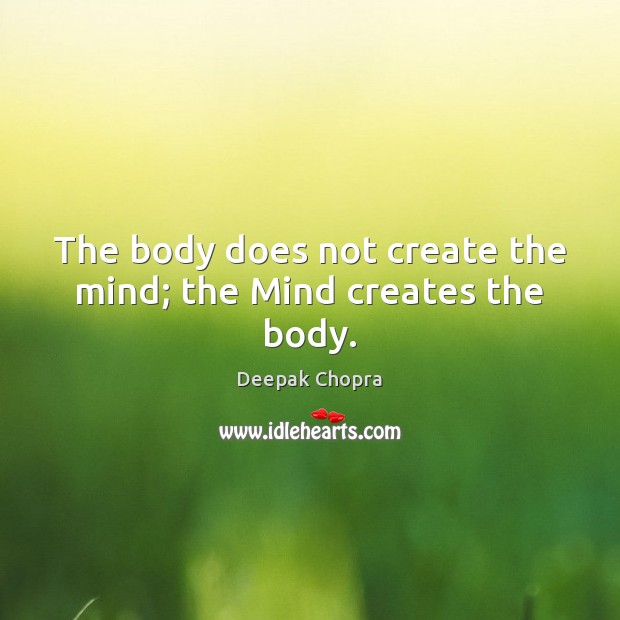 The body does not create the mind; the Mind creates the body. Image
