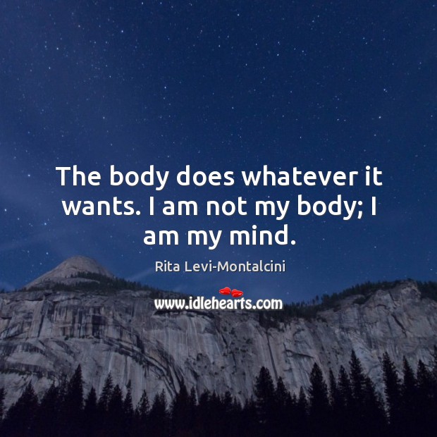 The body does whatever it wants. I am not my body; I am my mind. Rita Levi-Montalcini Picture Quote