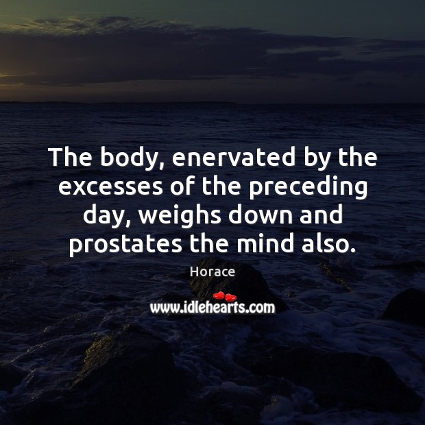 The body, enervated by the excesses of the preceding day, weighs down Horace Picture Quote
