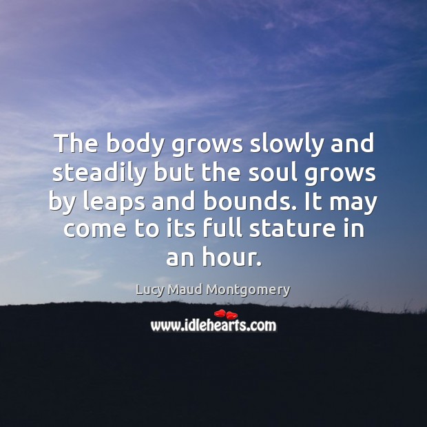 The body grows slowly and steadily but the soul grows by leaps Lucy Maud Montgomery Picture Quote
