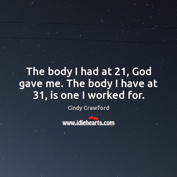 The body I had at 21, God gave me. The body I have at 31, is one I worked for. Cindy Crawford Picture Quote