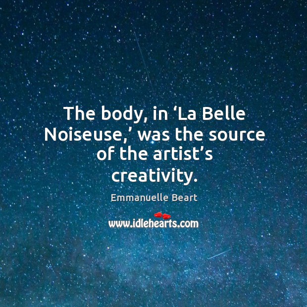 The body, in ‘la belle noiseuse,’ was the source of the artist’s creativity. Emmanuelle Beart Picture Quote